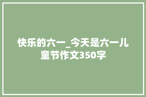 快乐的六一_今天是六一儿童节作文350字