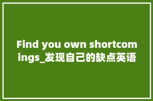 Find you own shortcomings_发现自己的缺点英语作文150字