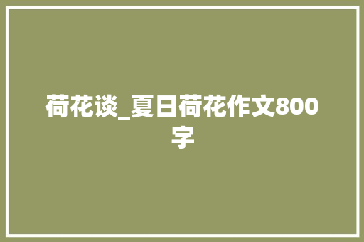 荷花谈_夏日荷花作文800字