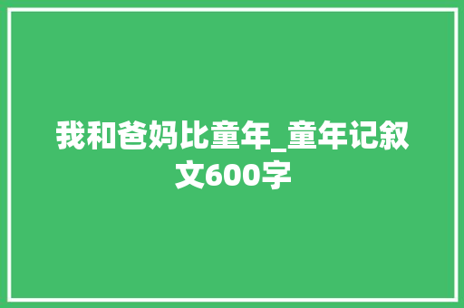 我和爸妈比童年_童年记叙文600字