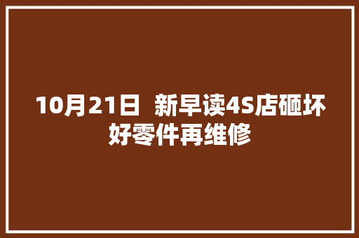 10月21日  新早读4S店砸坏好零件再维修