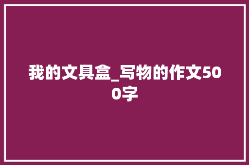 我的文具盒_写物的作文500字
