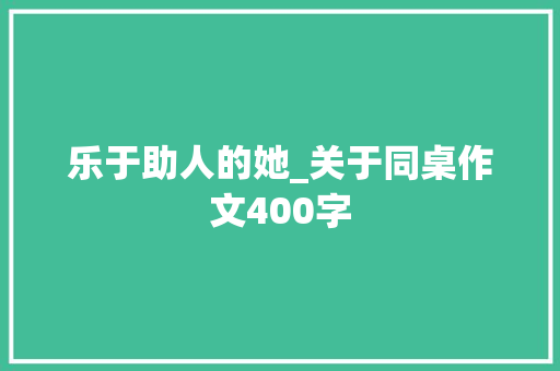 乐于助人的她_关于同桌作文400字 知识百科