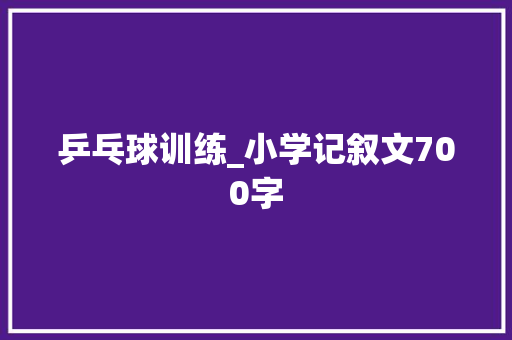 乒乓球训练_小学记叙文700字