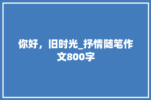 你好，旧时光_抒情随笔作文800字