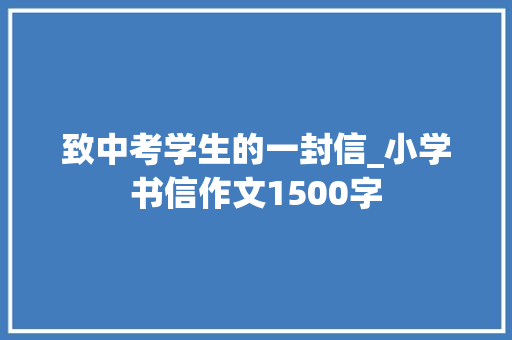 致中考学生的一封信_小学书信作文1500字