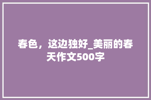 春色，这边独好_美丽的春天作文500字