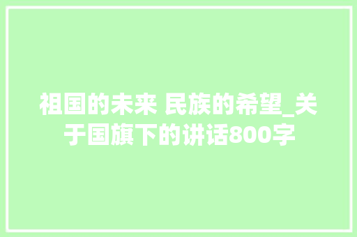 祖国的未来 民族的希望_关于国旗下的讲话800字