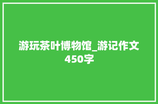 游玩茶叶博物馆_游记作文450字
