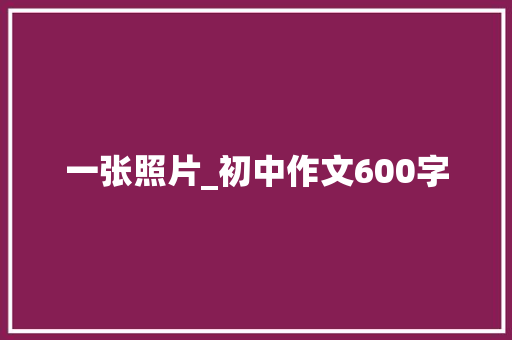 一张照片_初中作文600字