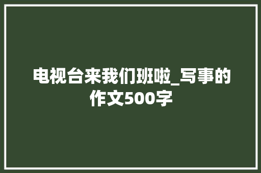 电视台来我们班啦_写事的作文500字
