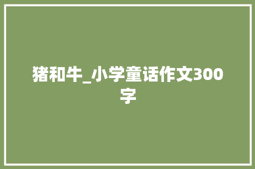 猪和牛_小学童话作文300字