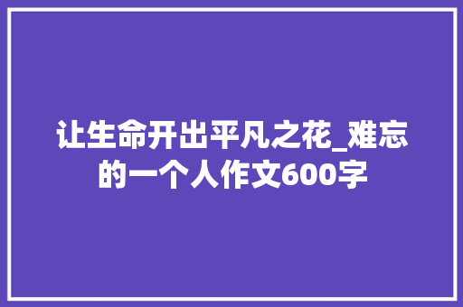 让生命开出平凡之花_难忘的一个人作文600字