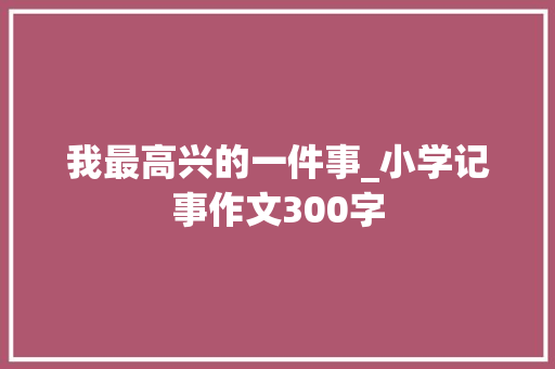 我最高兴的一件事_小学记事作文300字