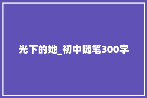 光下的她_初中随笔300字 知识百科