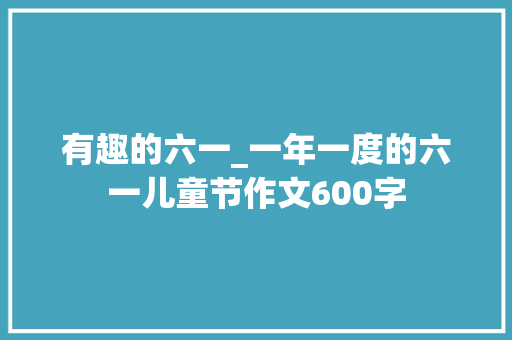 有趣的六一_一年一度的六一儿童节作文600字