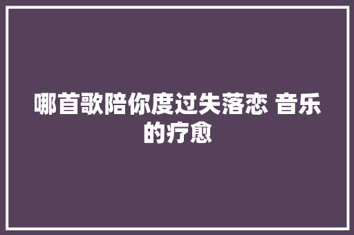 哪首歌陪你度过失落恋 音乐的疗愈 休闲娱乐