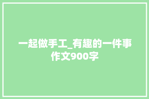 一起做手工_有趣的一件事作文900字