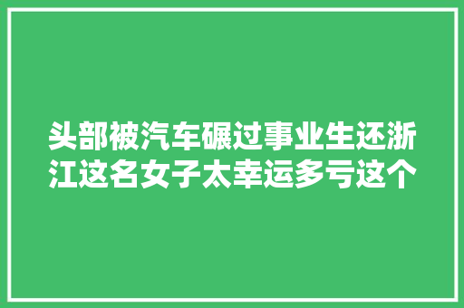 头部被汽车碾过事业生还浙江这名女子太幸运多亏这个习惯