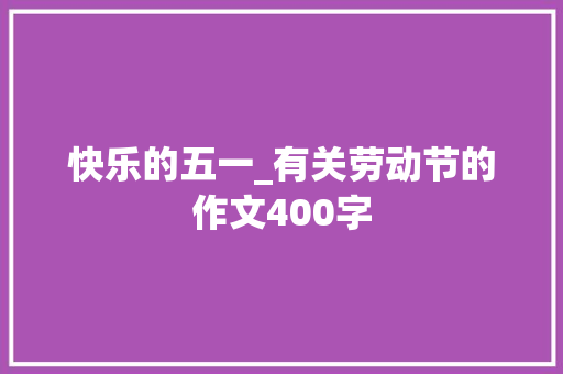 快乐的五一_有关劳动节的作文400字