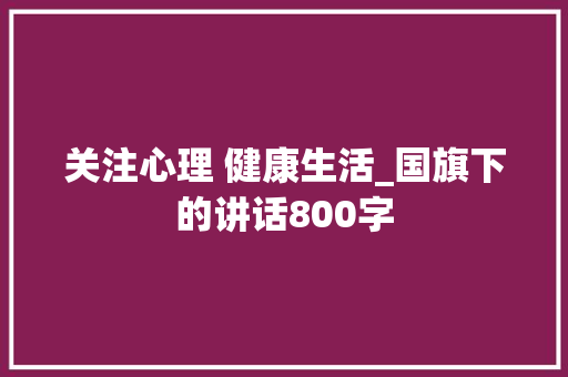 关注心理 健康生活_国旗下的讲话800字