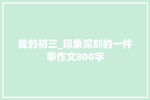 我的初三_印象深刻的一件事作文800字