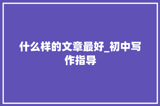 什么样的文章最好_初中写作指导