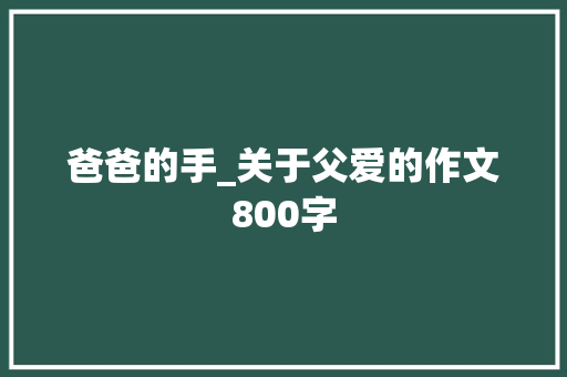 爸爸的手_关于父爱的作文800字