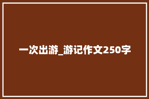 一次出游_游记作文250字