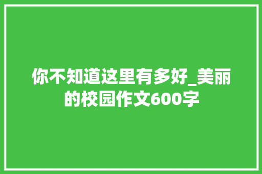 你不知道这里有多好_美丽的校园作文600字