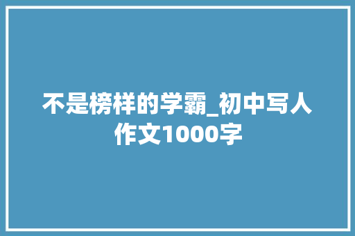 不是榜样的学霸_初中写人作文1000字