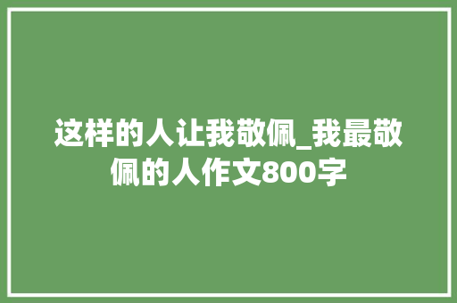 这样的人让我敬佩_我最敬佩的人作文800字