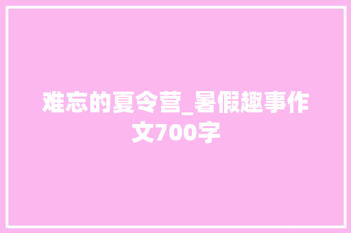 难忘的夏令营_暑假趣事作文700字