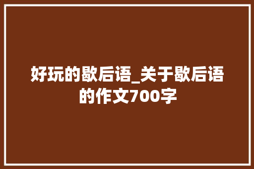 好玩的歇后语_关于歇后语的作文700字