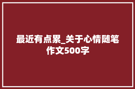 最近有点累_关于心情随笔作文500字