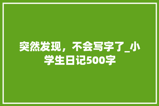 突然发现，不会写字了_小学生日记500字