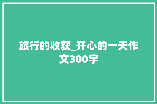 旅行的收获_开心的一天作文300字
