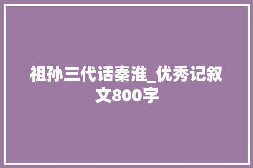 祖孙三代话秦淮_优秀记叙文800字 知识百科