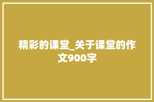 精彩的课堂_关于课堂的作文900字