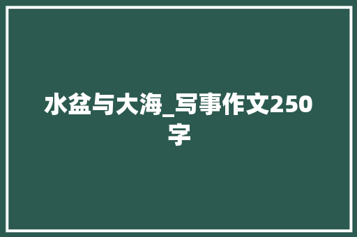水盆与大海_写事作文250字 知识百科