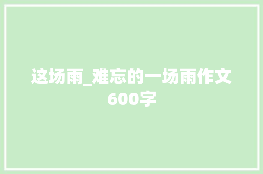 这场雨_难忘的一场雨作文600字