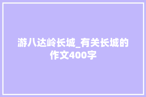 游八达岭长城_有关长城的作文400字