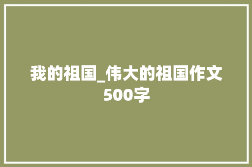 我的祖国_伟大的祖国作文500字