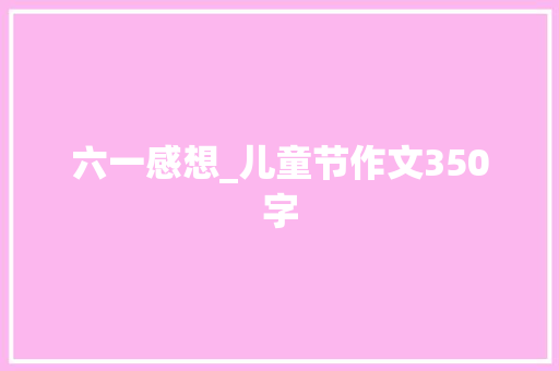 六一感想_儿童节作文350字