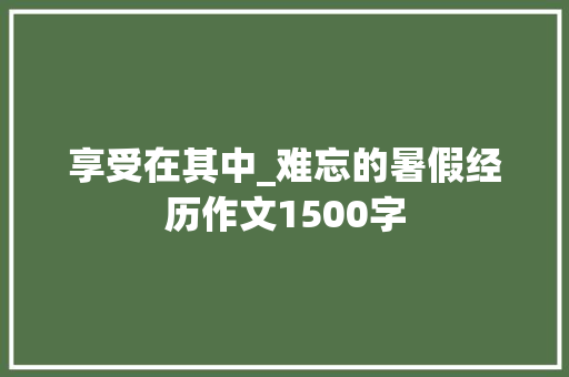 享受在其中_难忘的暑假经历作文1500字