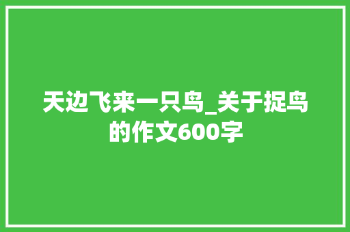 天边飞来一只鸟_关于捉鸟的作文600字 知识百科
