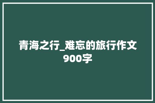青海之行_难忘的旅行作文900字