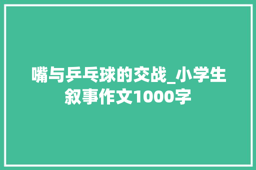 嘴与乒乓球的交战_小学生叙事作文1000字