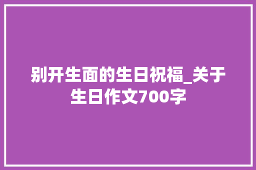 别开生面的生日祝福_关于生日作文700字