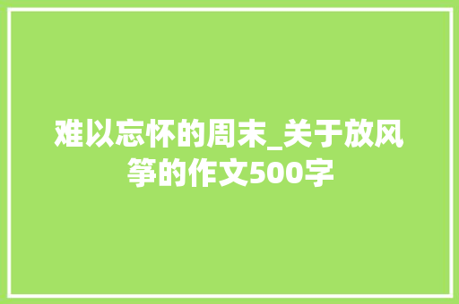 难以忘怀的周末_关于放风筝的作文500字